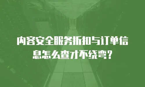 内容安全服务折扣与订单信息怎么查才不绕弯？