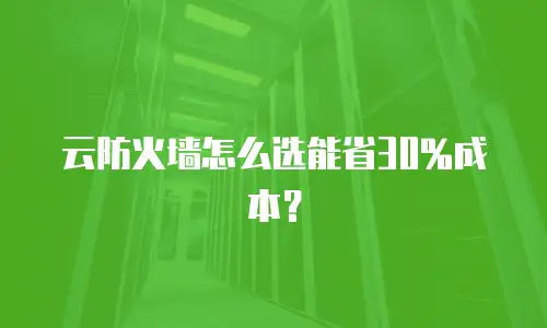 云防火墙怎么选能省30%成本？