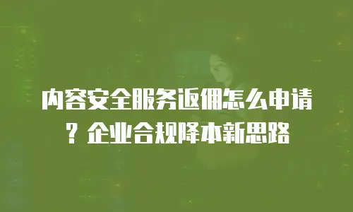 内容安全服务返佣怎么申请？企业合规降本新思路