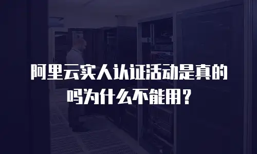 阿里云实人认证活动是真的吗为什么不能用？