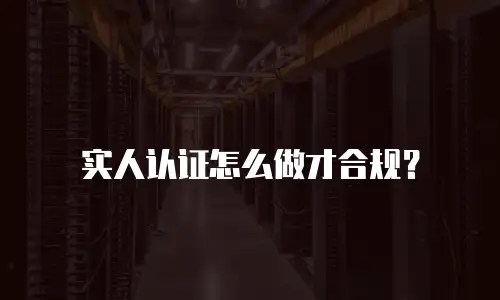 实人认证怎么做才合规？