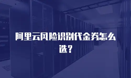 阿里云风险识别代金券怎么选？