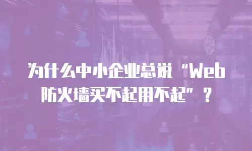为什么中小企业总说“Web防火墙买不起用不起”？