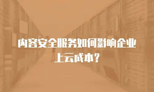 内容安全服务如何影响企业上云成本？