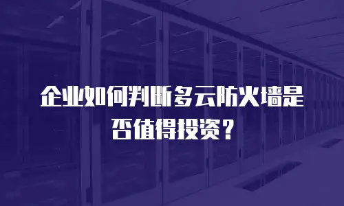 企业如何判断多云防火墙是否值得投资？