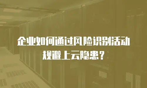 企业如何通过风险识别活动规避上云隐患？