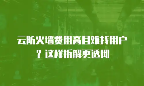 云防火墙费用高且难找用户？这样拆解更透彻