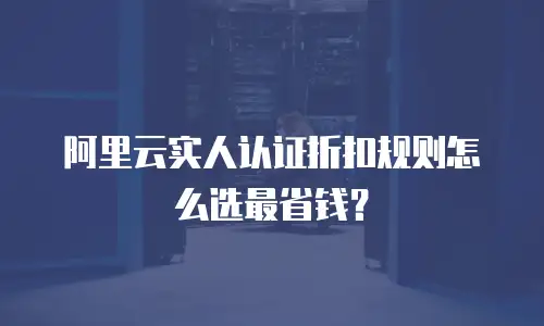 阿里云实人认证折扣规则怎么选最省钱？