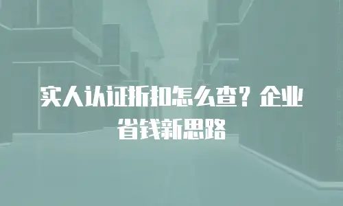 实人认证折扣怎么查？企业省钱新思路