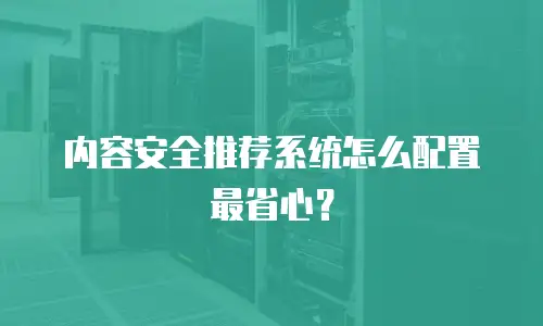 内容安全推荐系统怎么配置最省心？