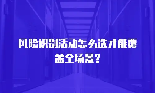 风险识别活动怎么选才能覆盖全场景？