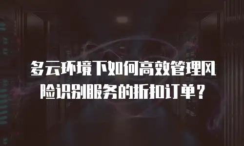 多云环境下如何高效管理风险识别服务的折扣订单？