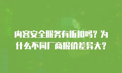 内容安全服务有折扣吗？为什么不同厂商报价差异大？