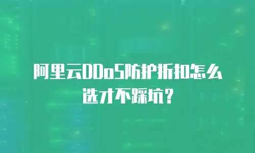 阿里云DDoS防护折扣怎么选才不踩坑？