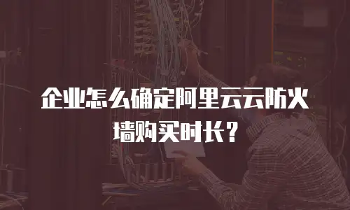 企业怎么确定阿里云云防火墙购买时长？