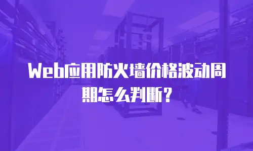 Web应用防火墙价格波动周期怎么判断？