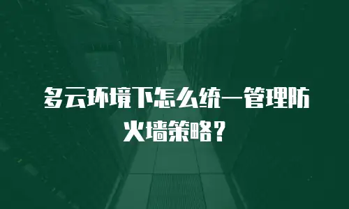 多云环境下怎么统一管理防火墙策略？