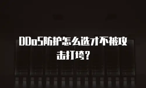 DDoS防护怎么选才不被攻击打垮？