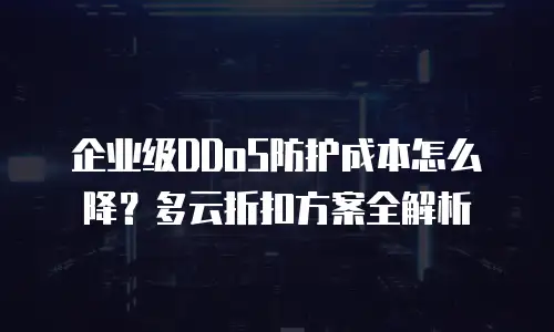 企业级DDoS防护成本怎么降？多云折扣方案全解析