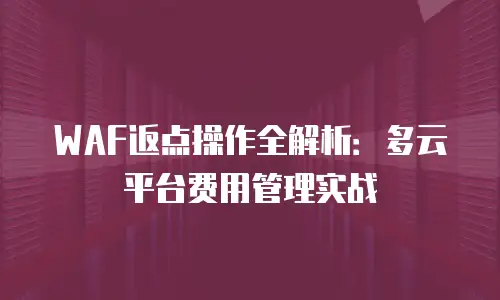 WAF返点操作全解析：多云平台费用管理实战