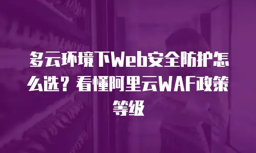 多云环境下Web安全防护怎么选？看懂阿里云WAF政策等级
