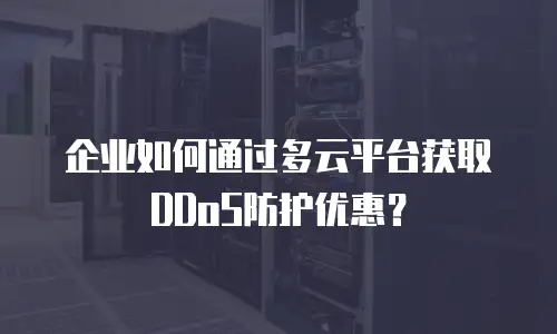 企业如何通过多云平台获取DDoS防护优惠？