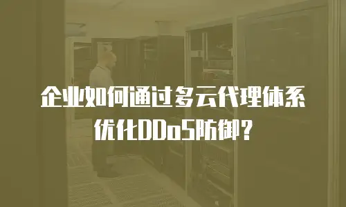 企业如何通过多云代理体系优化DDoS防御？
