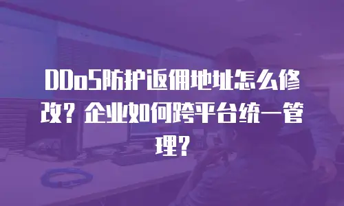 DDoS防护返佣地址怎么修改？企业如何跨平台统一管理？