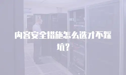 内容安全措施怎么选才不踩坑？