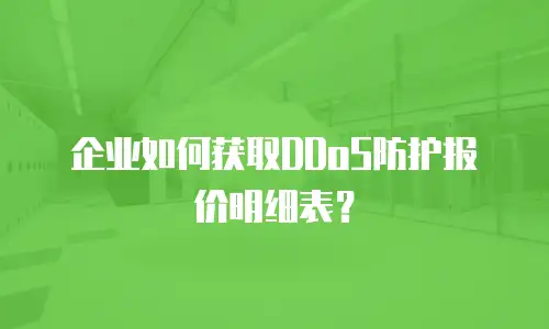 企业如何获取DDoS防护报价明细表？