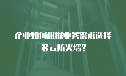 企业如何根据业务需求选择多云防火墙？
