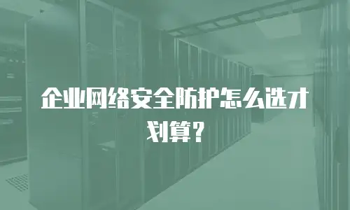 企业网络安全防护怎么选才划算？
