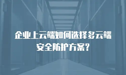 企业上云端如何选择多云端安全防护方案？