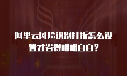 阿里云风险识别打折怎么设置才省得明明白白？