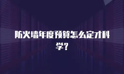 防火墙年度预算怎么定才科学？
