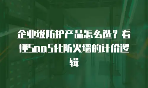 企业级防护产品怎么选？看懂SaaS化防火墙的计价逻辑