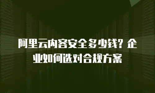 阿里云内容安全多少钱？企业如何选对合规方案