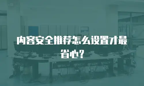 内容安全推荐怎么设置才最省心？