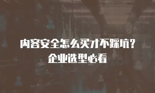 内容安全怎么买才不踩坑？企业选型必看
