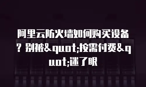 阿里云防火墙如何购买设备？别被