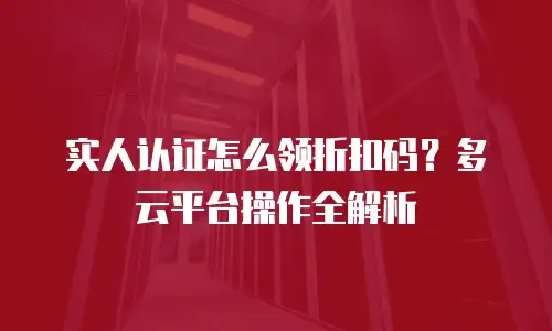 实人认证怎么领折扣码？多云平台操作全解析
