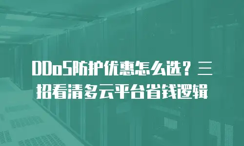 DDoS防护优惠怎么选？三招看清多云平台省钱逻辑