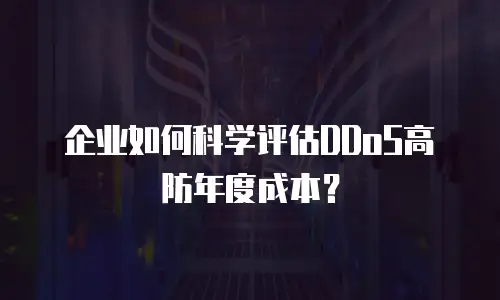 企业如何科学评估DDoS高防年度成本？