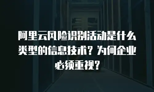 阿里云风险识别活动是什么类型的信息技术？为何企业必须重视？