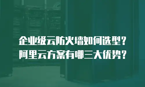 企业级云防火墙如何选型？阿里云方案有哪三大优势？