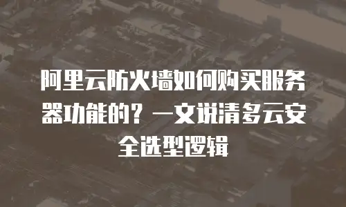 阿里云防火墙如何购买服务器功能的？一文说清多云安全选型逻辑