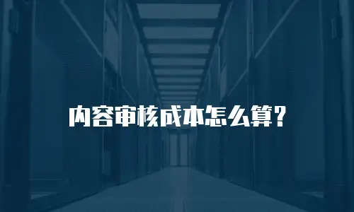内容审核成本怎么算？