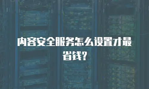 内容安全服务怎么设置才最省钱？