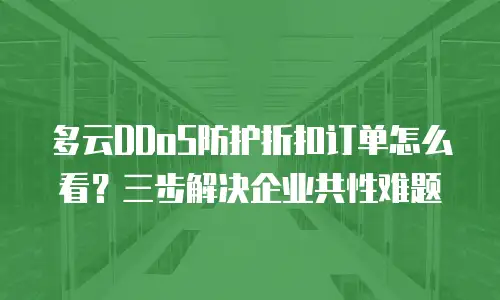 多云DDoS防护折扣订单怎么看？三步解决企业共性难题