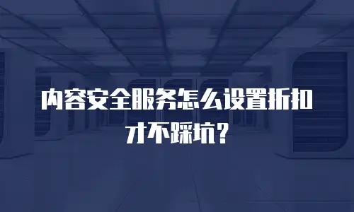 内容安全服务怎么设置折扣才不踩坑？